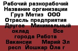 Рабочий-разнорабочий › Название организации ­ Груз-Метиз, ООО › Отрасль предприятия ­ Другое › Минимальный оклад ­ 25 000 - Все города Работа » Вакансии   . Марий Эл респ.,Йошкар-Ола г.